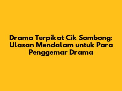 Drama 'Terpikat Cik Sombong': Ulasan Mendalam untuk Para Penggemar Drama