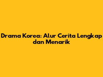 Drama Korea: Alur Cerita Lengkap dan Menarik