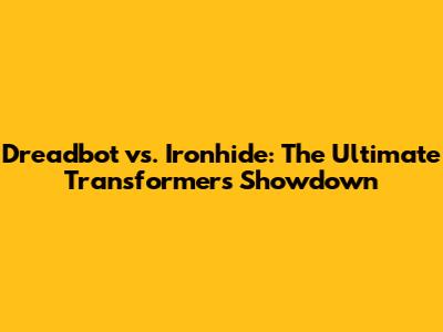 Dreadbot vs. Ironhide: The Ultimate Transformers Showdown