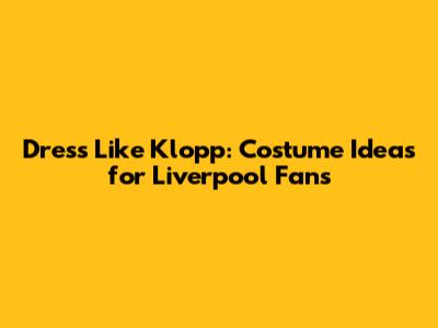 Dress Like Klopp: Costume Ideas for Liverpool Fans