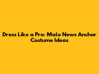 Dress Like a Pro: Male News Anchor Costume Ideas