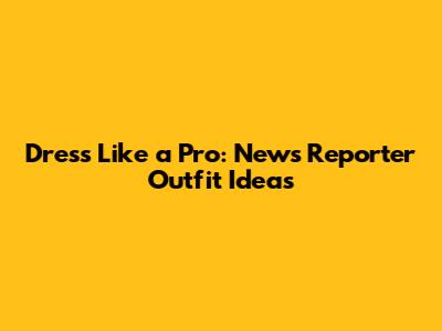 Dress Like a Pro: News Reporter Outfit Ideas