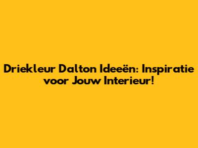 Driekleur Dalton Ideeën: Inspiratie voor Jouw Interieur!