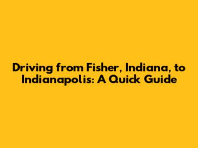 Driving from Fisher, Indiana, to Indianapolis: A Quick Guide