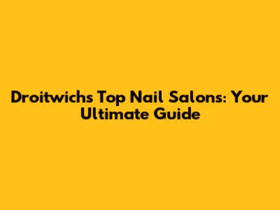 Droitwich's Top Nail Salons: Your Ultimate Guide