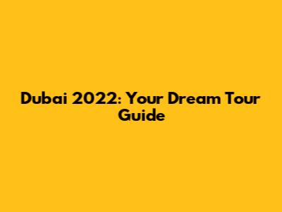 Dubai 2022: Your Dream Tour Guide
