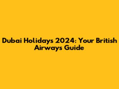 Dubai Holidays 2024: Your British Airways Guide