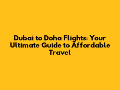 Dubai to Doha Flights: Your Ultimate Guide to Affordable Travel