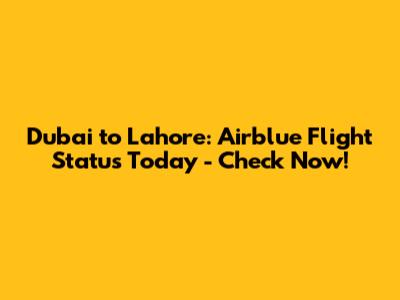 Dubai to Lahore: Airblue Flight Status Today - Check Now!