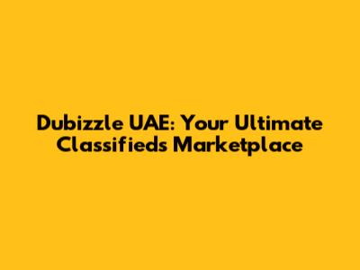 Dubizzle UAE: Your Ultimate Classifieds Marketplace