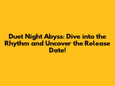 Duet Night Abyss: Dive into the Rhythm and Uncover the Release Date!
