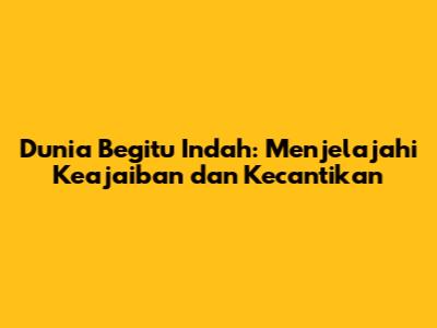 Dunia Begitu Indah: Menjelajahi Keajaiban dan Kecantikan