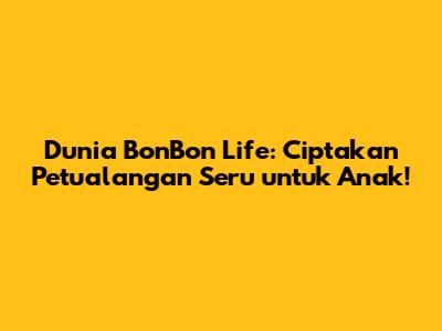Dunia BonBon Life: Ciptakan Petualangan Seru untuk Anak!