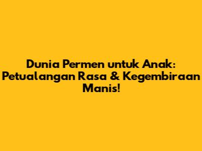 Dunia Permen untuk Anak: Petualangan Rasa & Kegembiraan Manis!