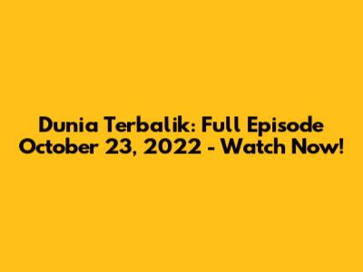Dunia Terbalik: Full Episode October 23, 2022 - Watch Now!