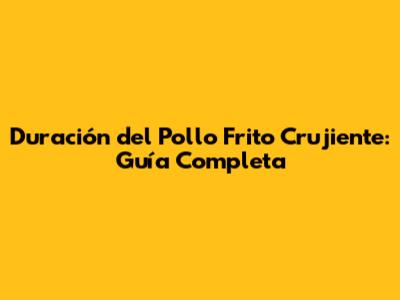 Duración del Pollo Frito Crujiente: Guía Completa