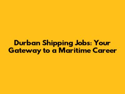 Durban Shipping Jobs: Your Gateway to a Maritime Career