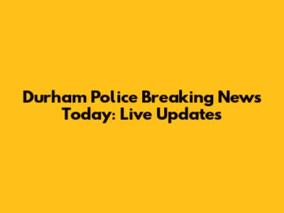 Durham Police Breaking News Today: Live Updates
