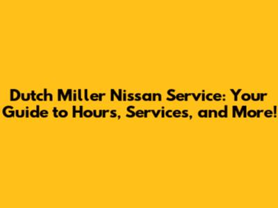 Dutch Miller Nissan Service: Your Guide to Hours, Services, and More!