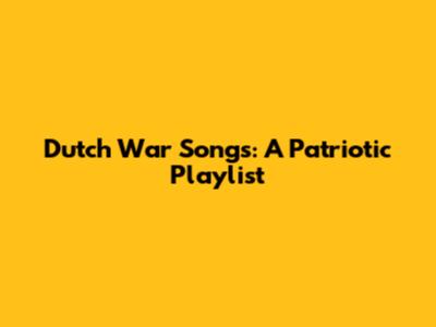 Dutch War Songs: A Patriotic Playlist