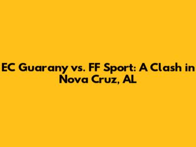 EC Guarany vs. FF Sport: A Clash in Nova Cruz, AL