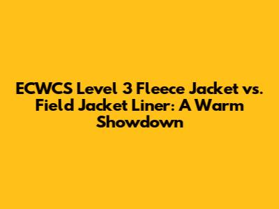 ECWCS Level 3 Fleece Jacket vs. Field Jacket Liner: A Warm Showdown