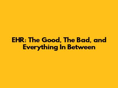 EHR: The Good, The Bad, and Everything In Between