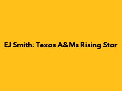 EJ Smith: Texas A&M's Rising Star
