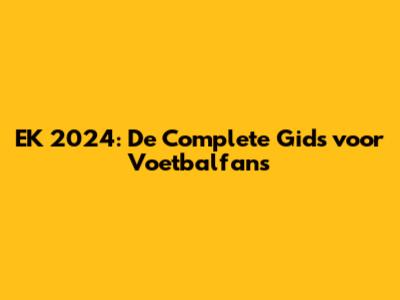 EK 2024: De Complete Gids voor Voetbalfans