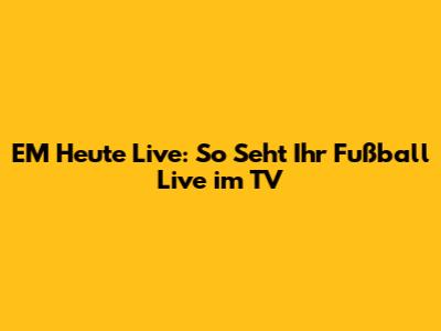 EM Heute Live: So Seht Ihr Fußball Live im TV