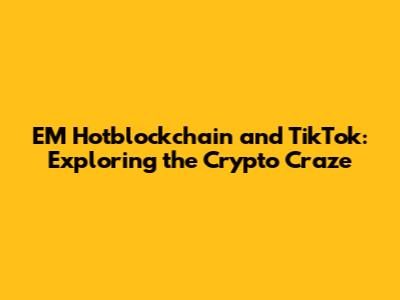 EM Hotblockchain and TikTok: Exploring the Crypto Craze