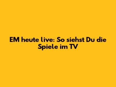 EM heute live: So siehst Du die Spiele im TV