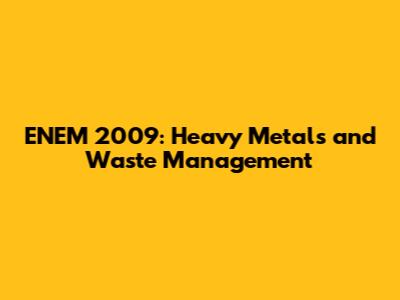 ENEM 2009: Heavy Metals and Waste Management