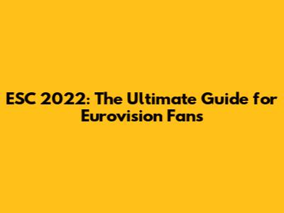 ESC 2022: The Ultimate Guide for Eurovision Fans
