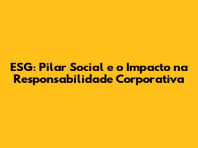 ESG: Pilar Social e o Impacto na Responsabilidade Corporativa