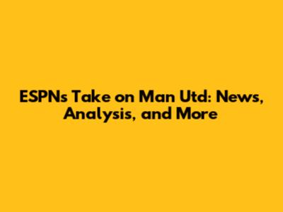 ESPN's Take on Man Utd: News, Analysis, and More