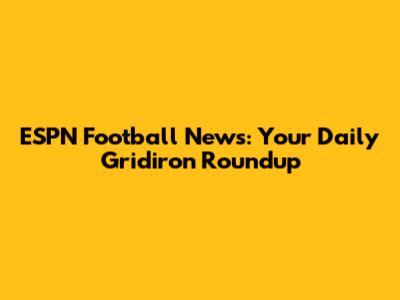 ESPN Football News: Your Daily Gridiron Roundup