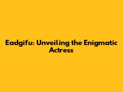 Eadgifu: Unveiling the Enigmatic Actress