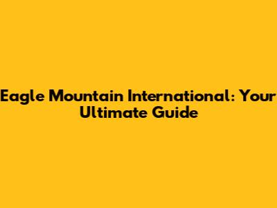 Eagle Mountain International: Your Ultimate Guide