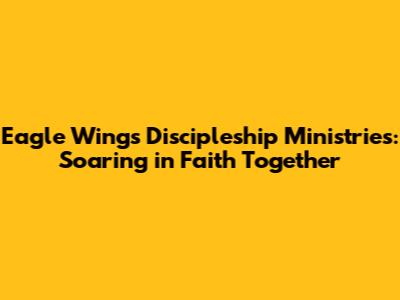Eagle Wings Discipleship Ministries: Soaring in Faith Together