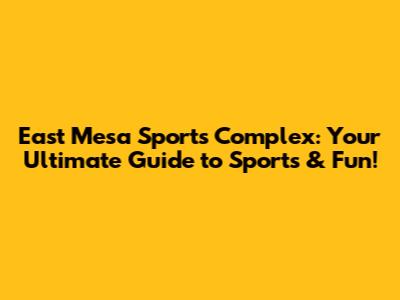 East Mesa Sports Complex: Your Ultimate Guide to Sports & Fun!