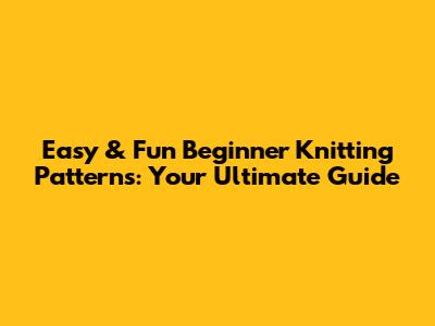 Easy & Fun Beginner Knitting Patterns: Your Ultimate Guide