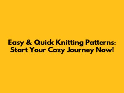 Easy & Quick Knitting Patterns: Start Your Cozy Journey Now!