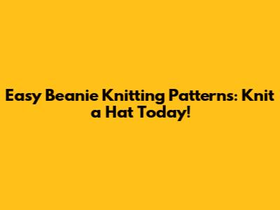 Easy Beanie Knitting Patterns: Knit a Hat Today!