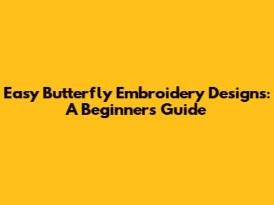 Easy Butterfly Embroidery Designs: A Beginner's Guide