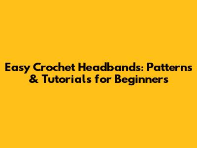 Easy Crochet Headbands: Patterns & Tutorials for Beginners