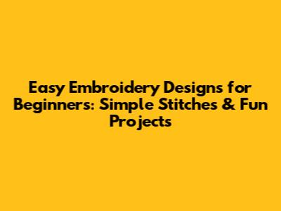 Easy Embroidery Designs for Beginners: Simple Stitches & Fun Projects