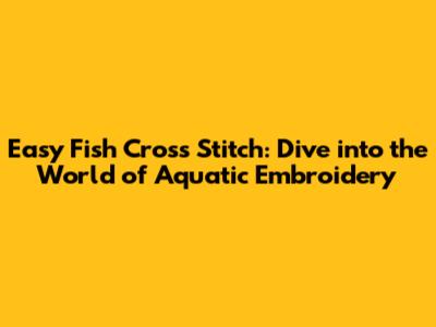 Easy Fish Cross Stitch: Dive into the World of Aquatic Embroidery