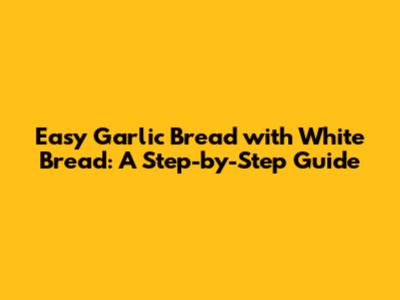 Easy Garlic Bread with White Bread: A Step-by-Step Guide