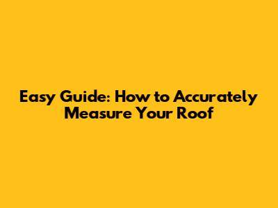 Easy Guide: How to Accurately Measure Your Roof